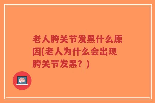 老人胯关节发黑什么原因(老人为什么会出现胯关节发黑?)-第1张图片-超越 老人胯关节发黑什么原因(老人为什么会出现胯关节发黑?)-第1张图片-超越
