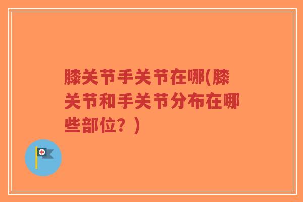 膝关节手关节在哪(膝关节和手关节分布在哪些部位?)-第1张图片-超越 膝关节手关节在哪(膝关节和手关节分布在哪些部位?)-第1张图片-超越