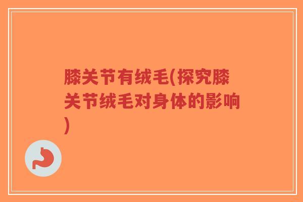 膝关节有绒毛(探究膝关节绒毛对身体的影响)-第1张图片-超越 膝关节有绒毛(探究膝关节绒毛对身体的影响)-第1张图片-超越