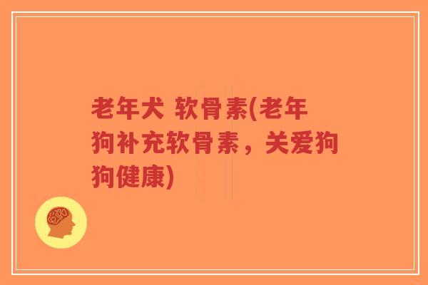 老年犬 软骨素(老年狗补充软骨素,关爱狗狗健康)-第1张图片-超越 老年犬 软骨素(老年狗补充软骨素,关爱狗狗健康)-第1张图片-超越