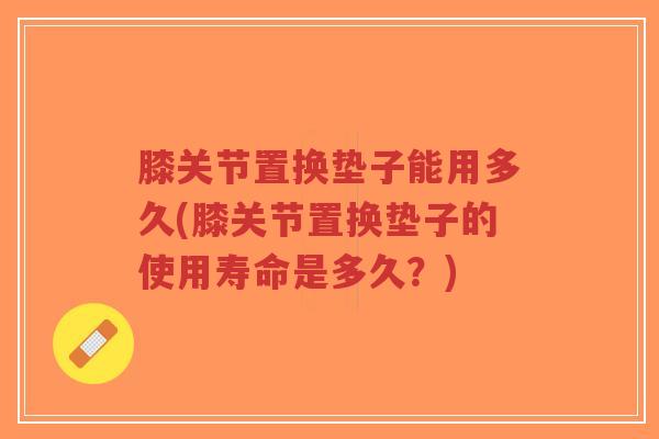 膝关节置换垫子能用多久(膝关节置换垫子的使用寿命是多久?)-第1张图片-超越 膝关节置换垫子能用多久(膝关节置换垫子的使用寿命是多久?)-第1张图片-超越