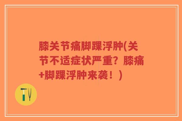 膝关节痛脚踝浮肿(关节不适症状严重?膝痛+脚踝浮肿来袭!)-第1张图片-超越 膝关节痛脚踝浮肿(关节不适症状严重?膝痛+脚踝浮肿来袭!)-第1张图片-超越