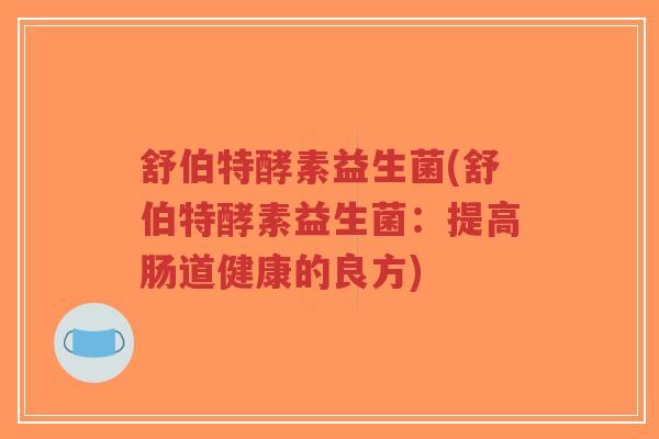 舒伯特酵素益生菌(舒伯特酵素益生菌:提高肠道健康的良方)-第1张图片-超越 舒伯特酵素益生菌(舒伯特酵素益生菌:提高肠道健康的良方)-第1张图片-超越