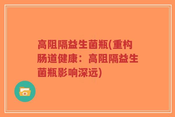高阻隔益生菌瓶(重构肠道健康:高阻隔益生菌瓶影响深远)-第1张图片-超越 高阻隔益生菌瓶(重构肠道健康:高阻隔益生菌瓶影响深远)-第1张图片-超越