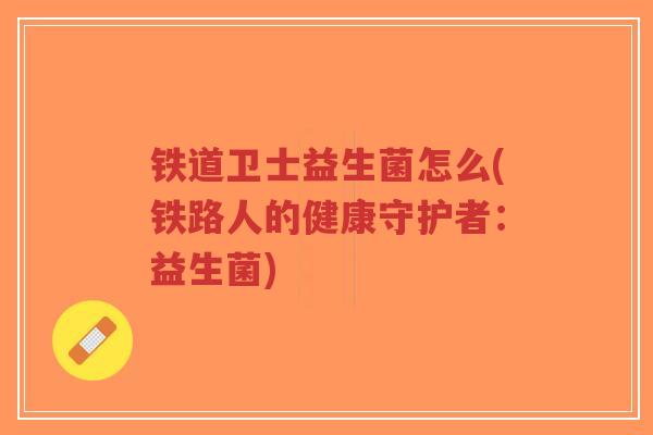 铁道卫士益生菌怎么(铁路人的健康守护者:益生菌)-第1张图片-超越 铁道卫士益生菌怎么(铁路人的健康守护者:益生菌)-第1张图片-超越