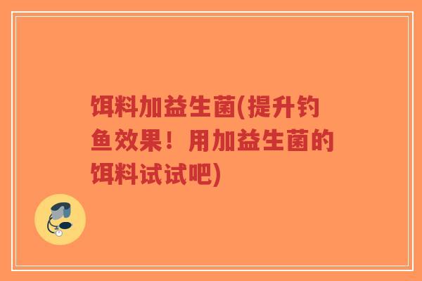 饵料加益生菌(提升钓鱼效果!用加益生菌的饵料试试吧)-第1张图片-超越 饵料加益生菌(提升钓鱼效果!用加益生菌的饵料试试吧)-第1张图片-超越