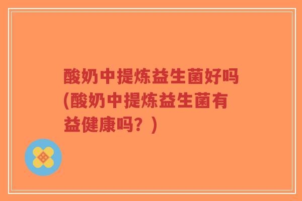 酸奶中提炼益生菌好吗(酸奶中提炼益生菌有益健康吗?)-第1张图片-超越 酸奶中提炼益生菌好吗(酸奶中提炼益生菌有益健康吗?)-第1张图片-超越