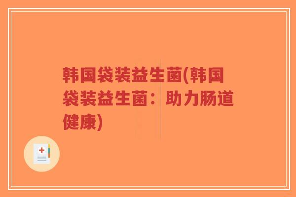 韩国袋装益生菌(韩国袋装益生菌:助力肠道健康)-第1张图片-超越 韩国袋装益生菌(韩国袋装益生菌:助力肠道健康)-第1张图片-超越