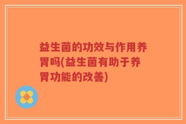 益生菌的功效与作用养胃吗(益生菌有助于养胃功能的改善)-第1张图片-超越 益生菌的功效与作用养胃吗(益生菌有助于养胃功能的改善)-第1张图片-超越