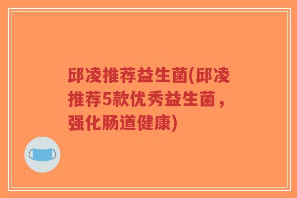 邱凌推荐益生菌(邱凌推荐5款优秀益生菌,强化肠道健康)-第1张图片-超越 邱凌推荐益生菌(邱凌推荐5款优秀益生菌,强化肠道健康)-第1张图片-超越
