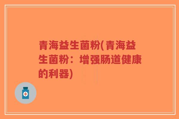 青海益生菌粉(青海益生菌粉:增强肠道健康的利器)-第1张图片-超越 青海益生菌粉(青海益生菌粉:增强肠道健康的利器)-第1张图片-超越