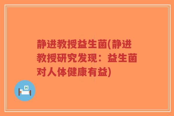 静进教授益生菌(静进教授研究发现:益生菌对人体健康有益)-第1张图片-超越 静进教授益生菌(静进教授研究发现:益生菌对人体健康有益)-第1张图片-超越