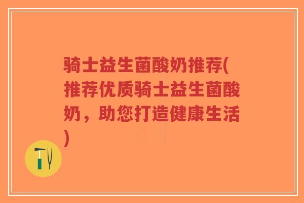 骑士益生菌酸奶推荐(推荐优质骑士益生菌酸奶,助您打造健康生活)-第1张图片-超越 骑士益生菌酸奶推荐(推荐优质骑士益生菌酸奶,助您打造健康生活)-第1张图片-超越