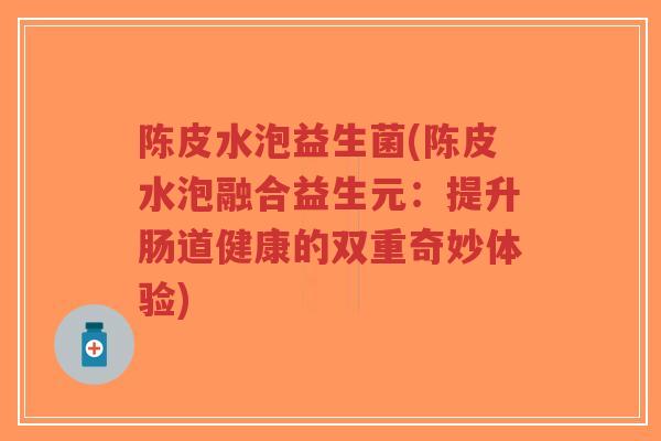 陈皮水泡益生菌(陈皮水泡融合益生元:提升肠道健康的双重奇妙体验)-第1张图片-超越 陈皮水泡益生菌(陈皮水泡融合益生元:提升肠道健康的双重奇妙体验)-第1张图片-超越