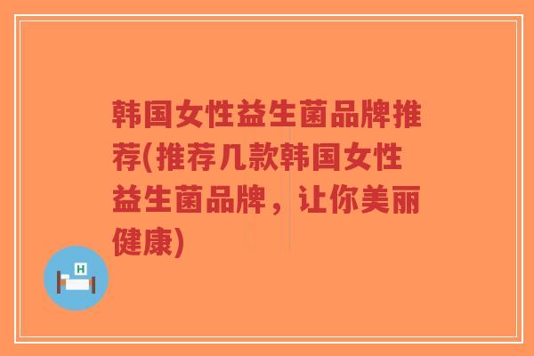 韩国女性益生菌品牌推荐(推荐几款韩国女性益生菌品牌,让你美丽健康)-第1张图片-超越 韩国女性益生菌品牌推荐(推荐几款韩国女性益生菌品牌,让你美丽健康)-第1张图片-超越