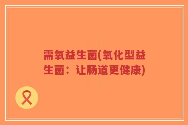 需氧益生菌(氧化型益生菌:让肠道更健康)-第1张图片-超越 需氧益生菌(氧化型益生菌:让肠道更健康)-第1张图片-超越