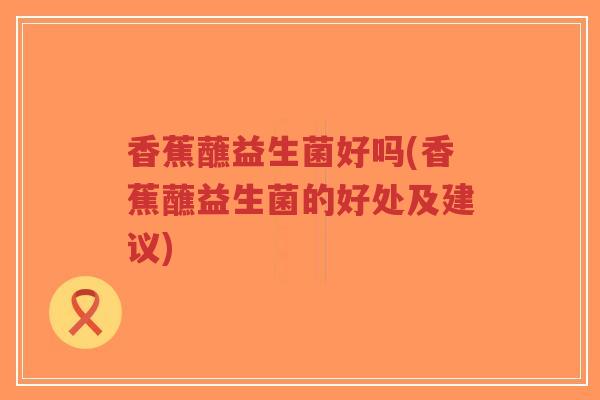 香蕉蘸益生菌好吗(香蕉蘸益生菌的好处及建议)-第1张图片-超越 香蕉蘸益生菌好吗(香蕉蘸益生菌的好处及建议)-第1张图片-超越