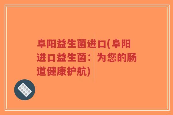 阜阳益生菌进口(阜阳进口益生菌：为您的肠道健康护航)-第1张图片-超越