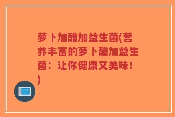 萝卜加醋加益生菌(营养丰富的萝卜醋加益生菌:让你健康又美味!)-第1张图片-超越 萝卜加醋加益生菌(营养丰富的萝卜醋加益生菌:让你健康又美味!)-第1张图片-超越