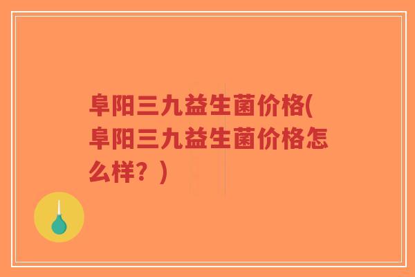 阜阳三九益生菌价格(阜阳三九益生菌价格怎么样?)-第1张图片-超越 阜阳三九益生菌价格(阜阳三九益生菌价格怎么样?)-第1张图片-超越