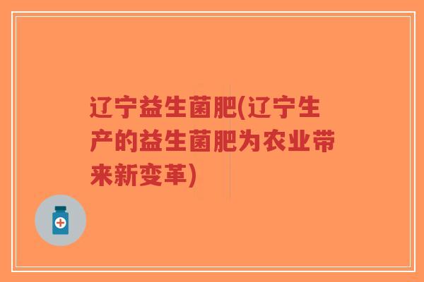 辽宁益生菌肥(辽宁生产的益生菌肥为农业带来新变革)-第1张图片-超越 辽宁益生菌肥(辽宁生产的益生菌肥为农业带来新变革)-第1张图片-超越