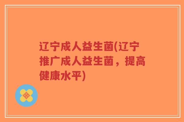 辽宁成人益生菌(辽宁推广成人益生菌,提高健康水平)-第1张图片-超越 辽宁成人益生菌(辽宁推广成人益生菌,提高健康水平)-第1张图片-超越