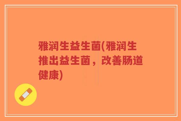 雅润生益生菌(雅润生推出益生菌，改善肠道健康)-第1张图片-超越