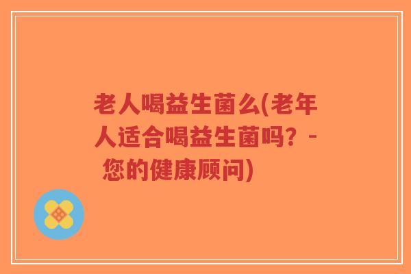 老人喝益生菌么(老年人适合喝益生菌吗?- 您的健康顾问)-第1张图片-超越 老人喝益生菌么(老年人适合喝益生菌吗?- 您的健康顾问)-第1张图片-超越
