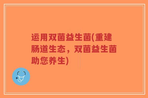 运用双菌益生菌(重建肠道生态，双菌益生菌助您养生)-第1张图片-超越