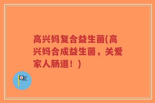 高兴妈复合益生菌(高兴妈合成益生菌,关爱家人肠道!)-第1张图片-超越 高兴妈复合益生菌(高兴妈合成益生菌,关爱家人肠道!)-第1张图片-超越