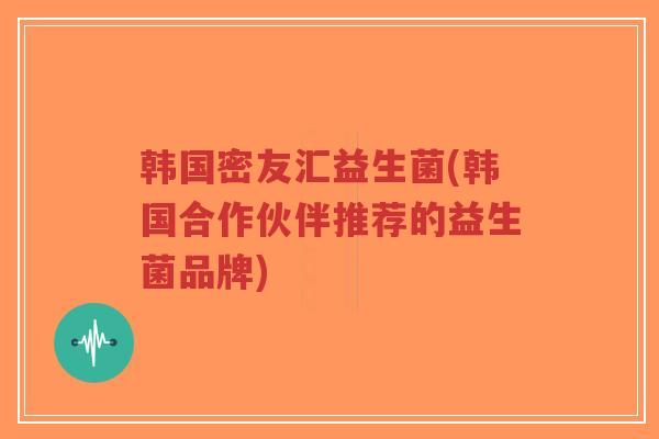 韩国密友汇益生菌(韩国合作伙伴推荐的益生菌品牌)-第1张图片-超越 韩国密友汇益生菌(韩国合作伙伴推荐的益生菌品牌)-第1张图片-超越