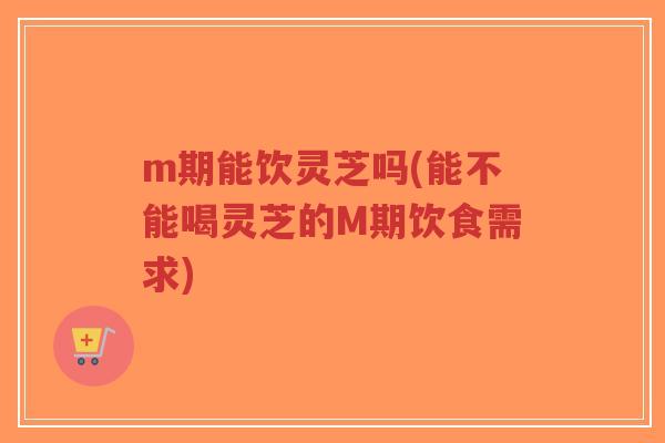 m期能饮灵芝吗(能不能喝灵芝的M期饮食需求)-第1张图片-超越 m期能饮灵芝吗(能不能喝灵芝的M期饮食需求)-第1张图片-超越
