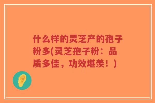 什么样的灵芝产的孢子粉多(灵芝孢子粉:品质多佳,功效堪羡!)-第1张图片-超越 什么样的灵芝产的孢子粉多(灵芝孢子粉:品质多佳,功效堪羡!)-第1张图片-超越