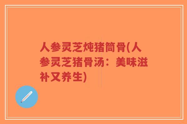 人参灵芝炖猪筒骨(人参灵芝猪骨汤:美味滋补又养生)-第1张图片-超越 人参灵芝炖猪筒骨(人参灵芝猪骨汤:美味滋补又养生)-第1张图片-超越