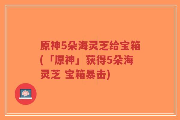 原神5朵海灵芝给宝箱(「原神」获得5朵海灵芝 宝箱暴击)-第1张图片-超越 原神5朵海灵芝给宝箱(「原神」获得5朵海灵芝 宝箱暴击)-第1张图片-超越
