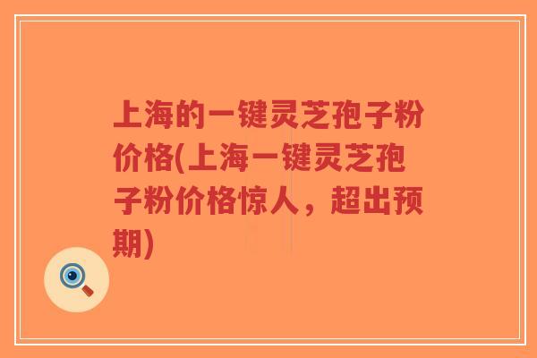 上海的一键灵芝孢子粉价格(上海一键灵芝孢子粉价格惊人,超出预期)-第1张图片-超越 上海的一键灵芝孢子粉价格(上海一键灵芝孢子粉价格惊人,超出预期)-第1张图片-超越