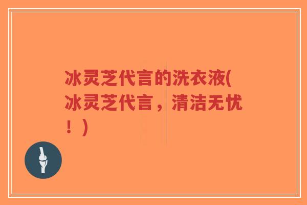 冰灵芝代言的洗衣液(冰灵芝代言,清洁无忧!)-第1张图片-超越 冰灵芝代言的洗衣液(冰灵芝代言,清洁无忧!)-第1张图片-超越