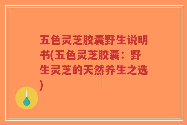 五色灵芝胶囊野生说明书(五色灵芝胶囊:野生灵芝的天然养生之选)-第1张图片-超越 五色灵芝胶囊野生说明书(五色灵芝胶囊:野生灵芝的天然养生之选)-第1张图片-超越