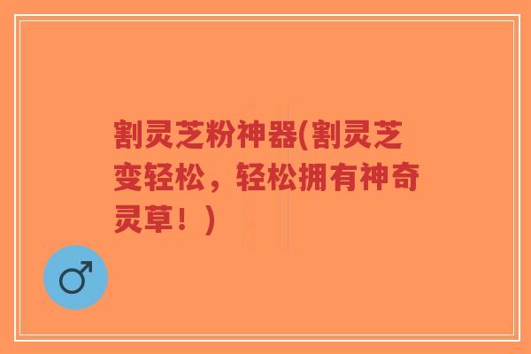 割灵芝粉神器(割灵芝变轻松,轻松拥有神奇灵草!)-第1张图片-超越 割灵芝粉神器(割灵芝变轻松,轻松拥有神奇灵草!)-第1张图片-超越