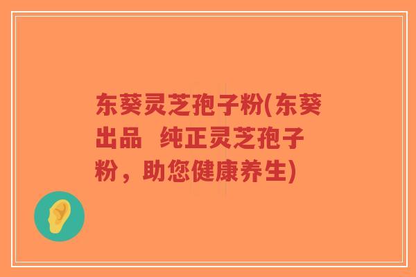 东葵灵芝孢子粉(东葵出品 纯正灵芝孢子粉,助您健康养生)-第1张图片-超越 东葵灵芝孢子粉(东葵出品 纯正灵芝孢子粉,助您健康养生)-第1张图片-超越