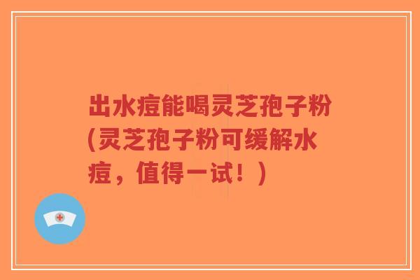 出水痘能喝灵芝孢子粉(灵芝孢子粉可缓解水痘，值得一试！)-第1张图片-超越