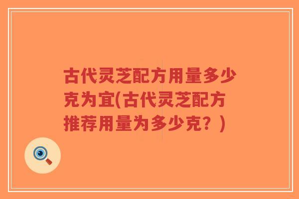古代灵芝配方用量多少克为宜(古代灵芝配方推荐用量为多少克?)-第1张图片-超越 古代灵芝配方用量多少克为宜(古代灵芝配方推荐用量为多少克?)-第1张图片-超越