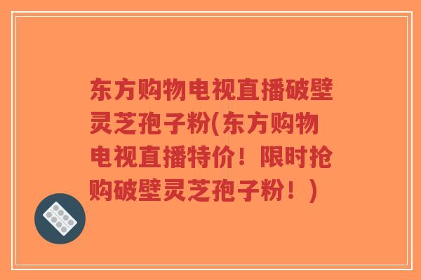 东方购物电视直播破壁灵芝孢子粉(东方购物电视直播特价!限时抢购破壁灵芝孢子粉!)-第1张图片-超越 东方购物电视直播破壁灵芝孢子粉(东方购物电视直播特价!限时抢购破壁灵芝孢子粉!)-第1张图片-超越