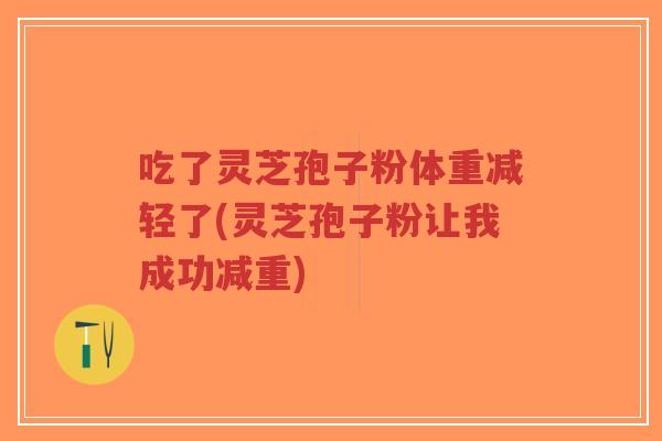 吃了灵芝孢子粉体重减轻了(灵芝孢子粉让我成功减重)-第1张图片-超越 吃了灵芝孢子粉体重减轻了(灵芝孢子粉让我成功减重)-第1张图片-超越