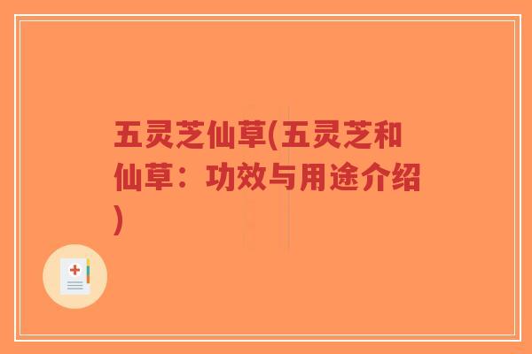 五灵芝仙草(五灵芝和仙草:功效与用途介绍)-第1张图片-超越 五灵芝仙草(五灵芝和仙草:功效与用途介绍)-第1张图片-超越