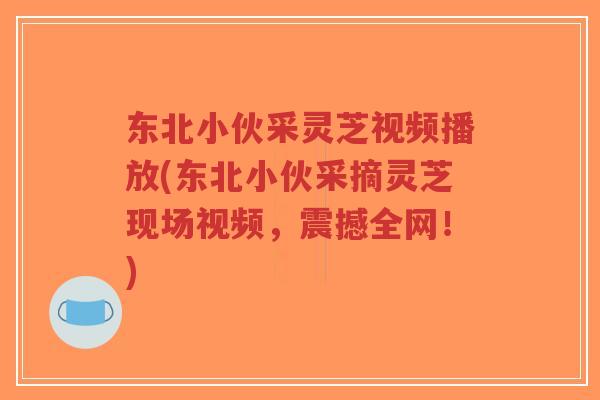 东北小伙采灵芝视频播放(东北小伙采摘灵芝现场视频,震撼全网!)-第1张图片-超越 东北小伙采灵芝视频播放(东北小伙采摘灵芝现场视频,震撼全网!)-第1张图片-超越