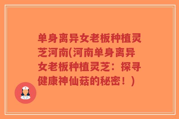单身离异女老板种植灵芝河南(河南单身离异女老板种植灵芝:探寻健康神仙菇的秘密!)-第1张图片-超越 单身离异女老板种植灵芝河南(河南单身离异女老板种植灵芝:探寻健康神仙菇的秘密!)-第1张图片-超越