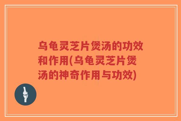 乌龟灵芝片煲汤的功效和作用(乌龟灵芝片煲汤的神奇作用与功效)-第1张图片-超越 乌龟灵芝片煲汤的功效和作用(乌龟灵芝片煲汤的神奇作用与功效)-第1张图片-超越