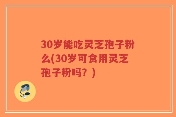 30岁能吃灵芝孢子粉么(30岁可食用灵芝孢子粉吗？)-第1张图片-超越