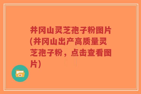 井冈山灵芝孢子粉图片(井冈山出产高质量灵芝孢子粉,点击查看图片)-第1张图片-超越 井冈山灵芝孢子粉图片(井冈山出产高质量灵芝孢子粉,点击查看图片)-第1张图片-超越
